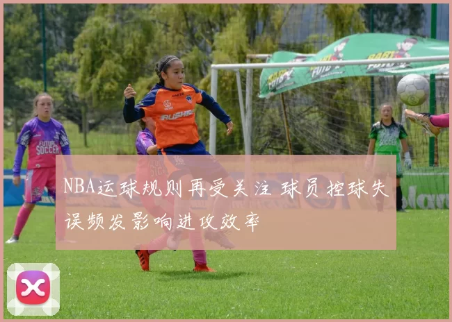 NBA运球规则再受关注 球员控球失误频发影响进攻效率