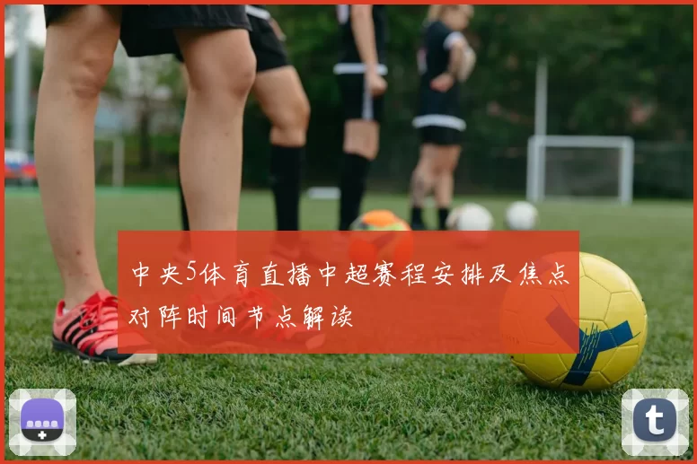 中央5体育直播中超赛程安排及焦点对阵时间节点解读