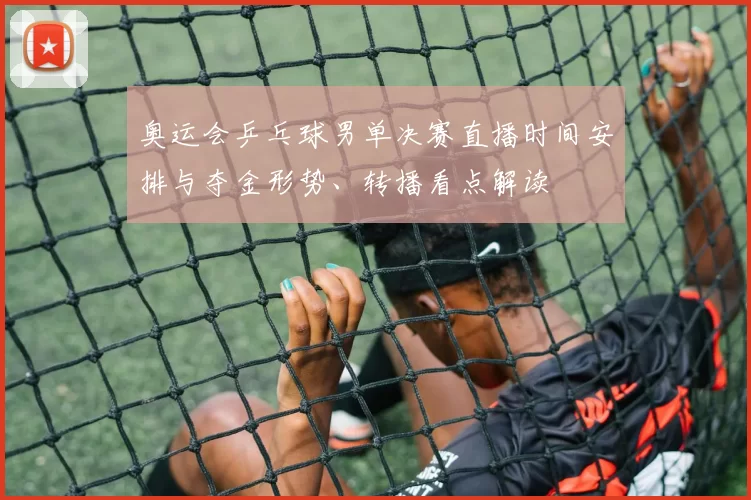 奥运会乒乓球男单决赛直播时间安排与夺金形势、转播看点解读