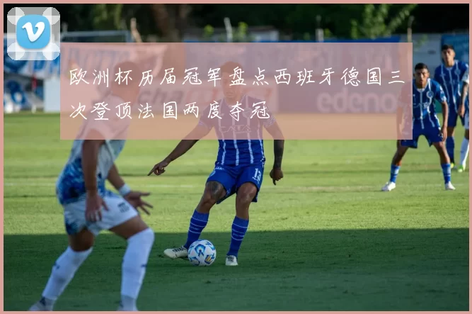 欧洲杯历届冠军盘点西班牙德国三次登顶法国两度夺冠