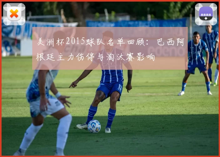 美洲杯2015球队名单回顾：巴西阿根廷主力伤停与淘汰赛影响