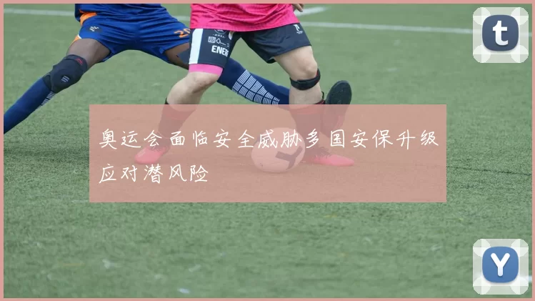 奥运会面临安全威胁多国安保升级应对潜风险