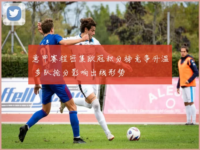 意甲赛程密集欧冠积分榜竞争升温 多队抢分影响出线形势