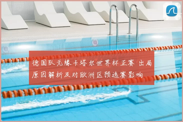 德国队无缘卡塔尔世界杯正赛 出局原因解析及对欧洲区预选赛影响