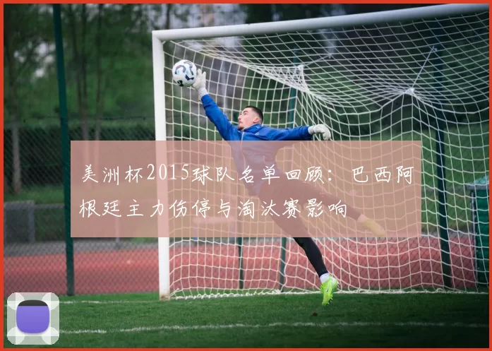 美洲杯2015球队名单回顾：巴西阿根廷主力伤停与淘汰赛影响