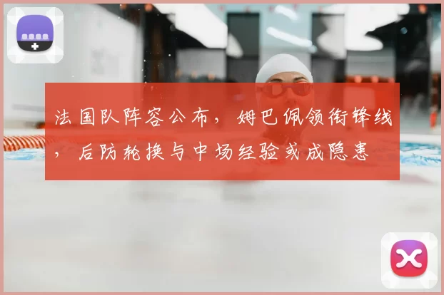 法国队阵容公布，姆巴佩领衔锋线，后防轮换与中场经验或成隐患