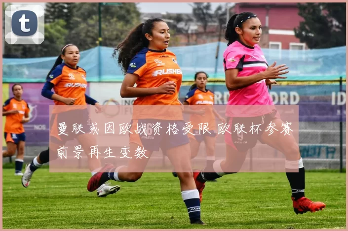 曼联或因欧战资格受限 欧联杯参赛前景再生变数