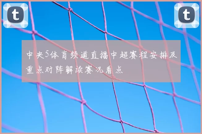 中央5体育频道直播中超赛程安排及重点对阵解读赛况看点