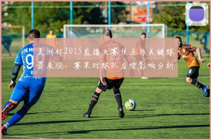 美洲杯2015直播决赛焦点与关键球员表现，赛果对球队后续影响分析