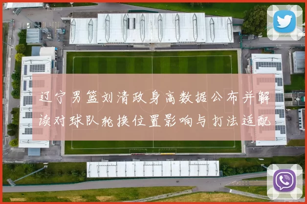 辽宁男篮刘清政身高数据公布并解读对球队轮换位置影响与打法适配分析