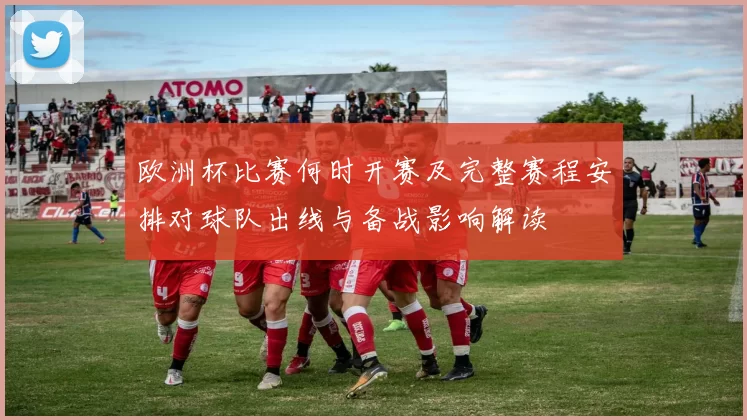 欧洲杯比赛何时开赛及完整赛程安排对球队出线与备战影响解读