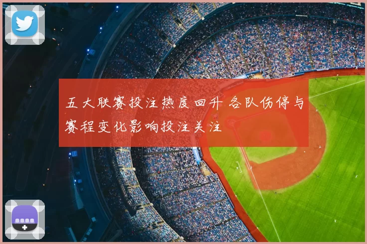 五大联赛投注热度回升 各队伤停与赛程变化影响投注关注