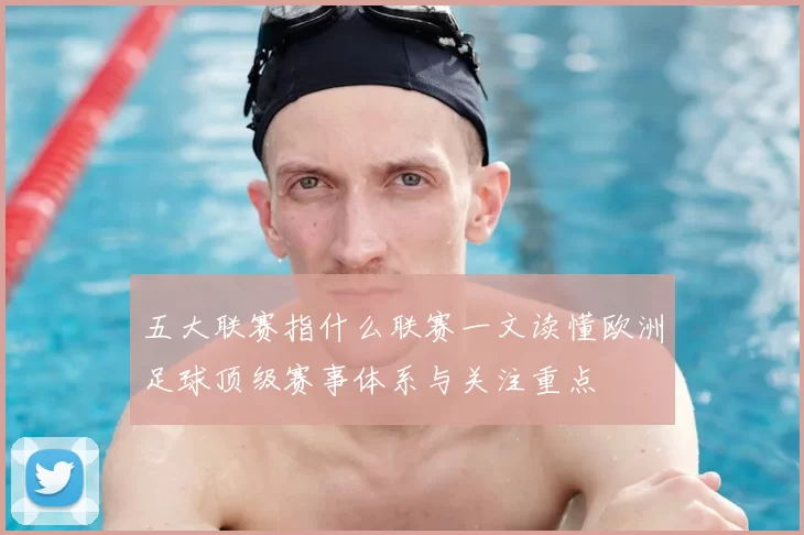 五大联赛指什么联赛一文读懂欧洲足球顶级赛事体系与关注重点