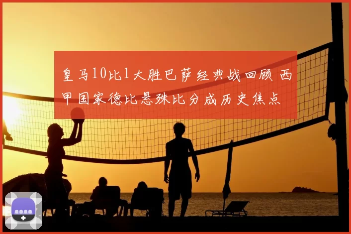 皇马10比1大胜巴萨经典战回顾 西甲国家德比悬殊比分成历史焦点