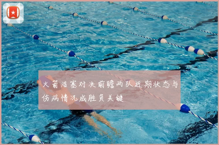 火箭活塞对决前瞻两队近期状态与伤病情况成胜负关键