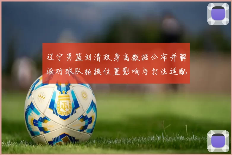 辽宁男篮刘清政身高数据公布并解读对球队轮换位置影响与打法适配分析