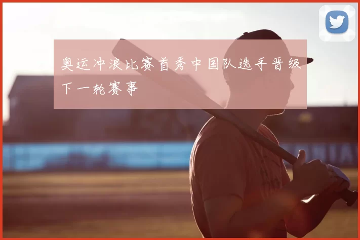 奥运冲浪比赛首秀中国队选手晋级下一轮赛事