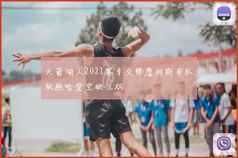 火箭湖人2021赛季交锋詹姆斯率队取胜哈登空砍三双