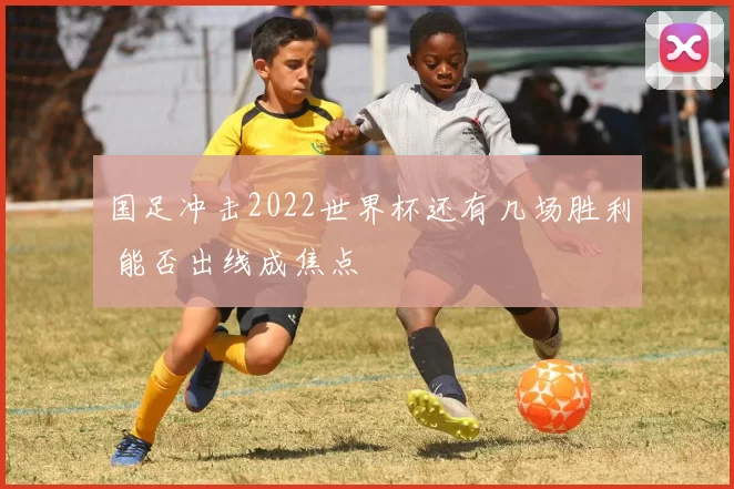 国足冲击2022世界杯还有几场胜利 能否出线成焦点