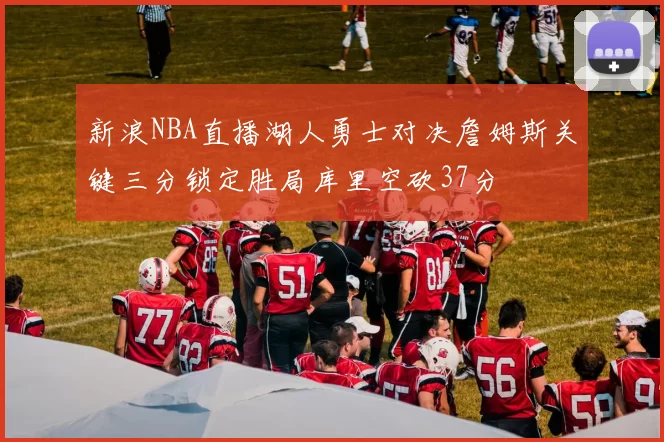 新浪NBA直播湖人勇士对决詹姆斯关键三分锁定胜局库里空砍37分