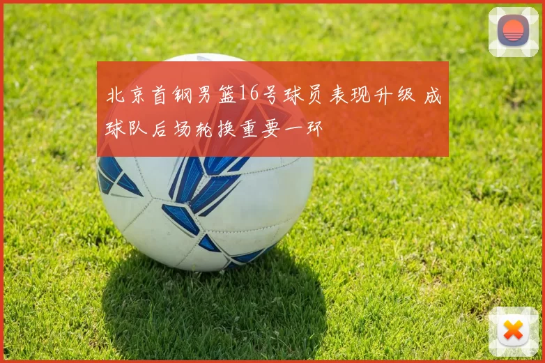 北京首钢男篮16号球员表现升级 成球队后场轮换重要一环