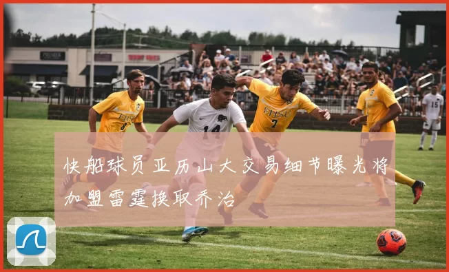 快船球员亚历山大交易细节曝光将加盟雷霆换取乔治