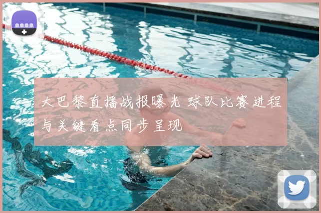 大巴黎直播战报曝光 球队比赛进程与关键看点同步呈现