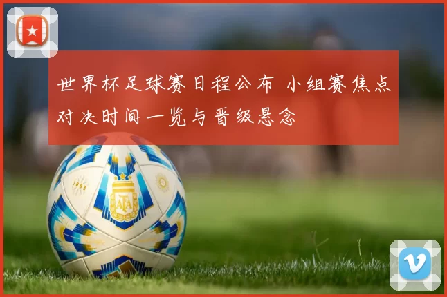 世界杯足球赛日程公布 小组赛焦点对决时间一览与晋级悬念