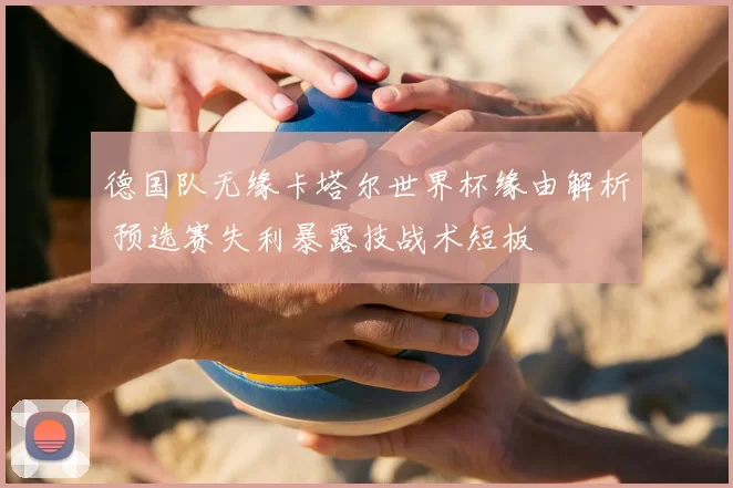 德国队无缘卡塔尔世界杯缘由解析 预选赛失利暴露技战术短板