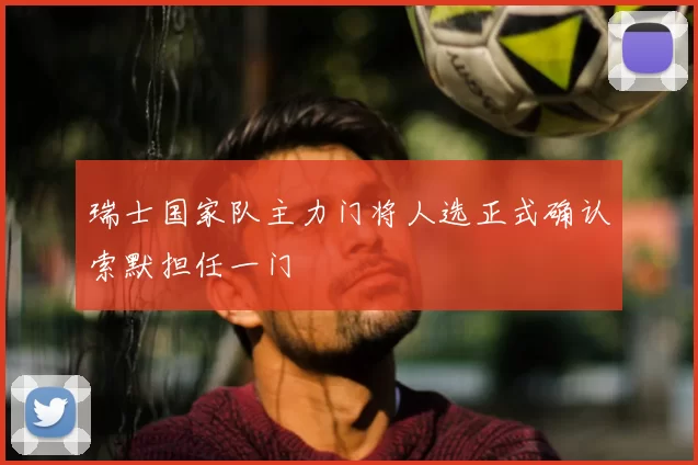 瑞士国家队主力门将人选正式确认索默担任一门