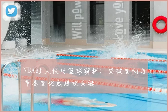 NBA过人技巧篮球解析：突破变向与节奏变化成进攻关键