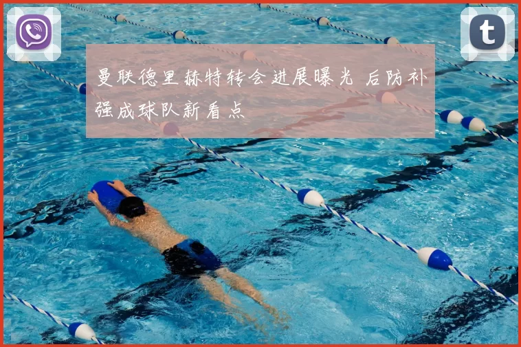 曼联德里赫特转会进展曝光 后防补强成球队新看点