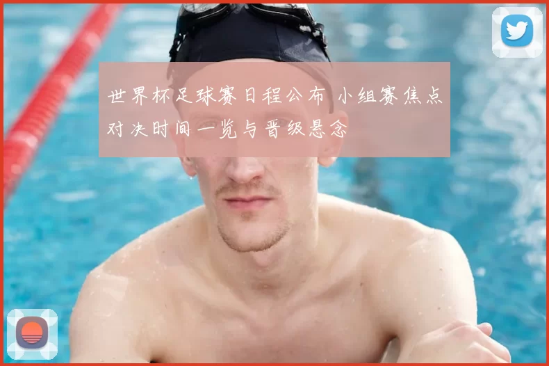 世界杯足球赛日程公布 小组赛焦点对决时间一览与晋级悬念