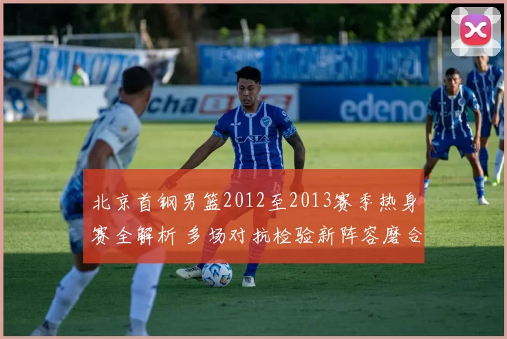 北京首钢男篮2012至2013赛季热身赛全解析 多场对抗检验新阵容磨合