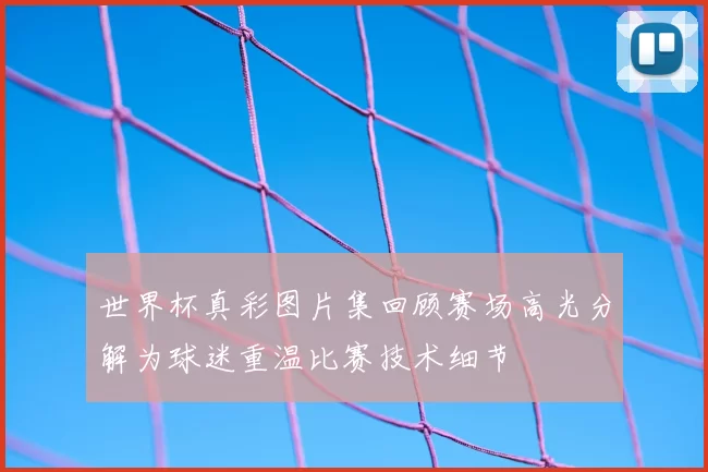 世界杯真彩图片集回顾赛场高光分解为球迷重温比赛技术细节