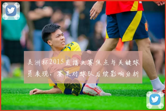美洲杯2015直播决赛焦点与关键球员表现,赛果对球队后续影响分析