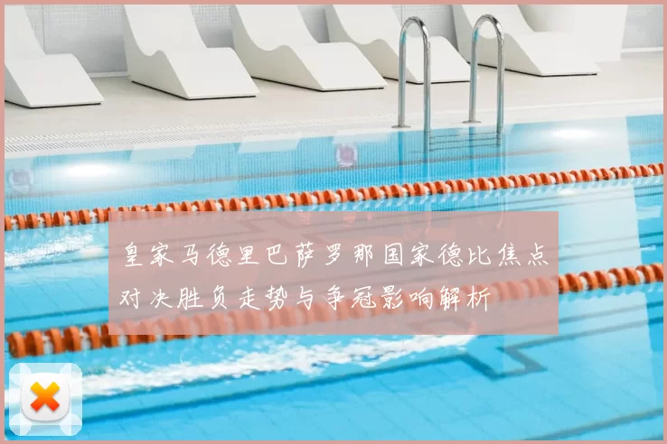 皇家马德里巴萨罗那国家德比焦点对决胜负走势与争冠影响解析