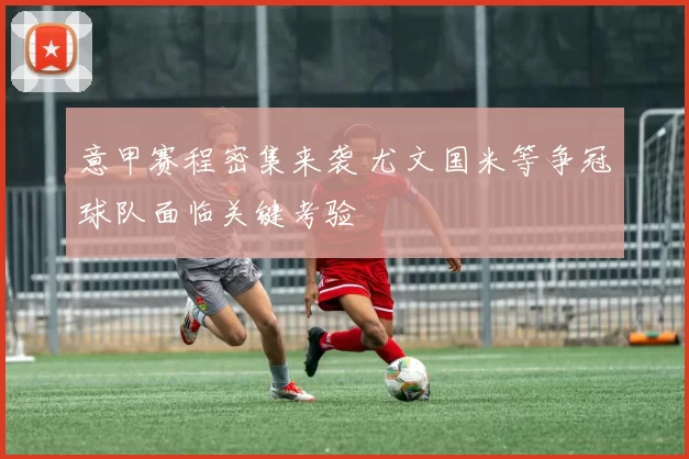 意甲赛程密集来袭 尤文国米等争冠球队面临关键考验