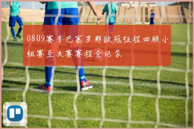 0809赛季巴塞罗那欧冠征程回顾小组赛至决赛赛程全记录