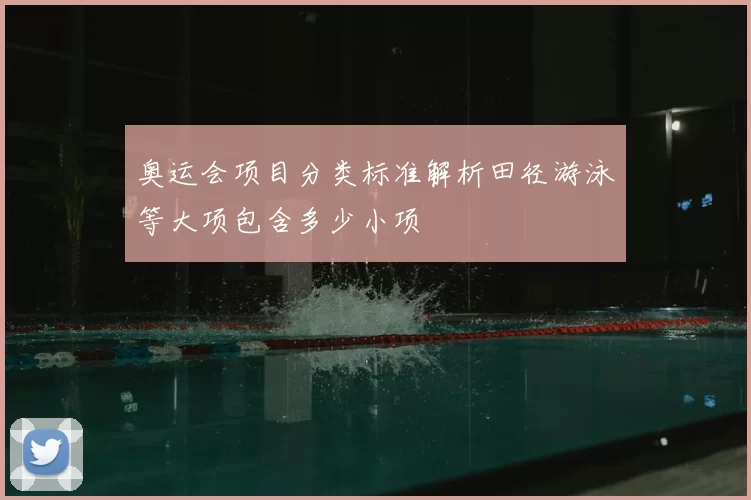 奥运会项目分类标准解析田径游泳等大项包含多少小项