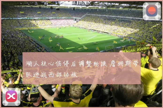 湖人核心伤停后调整轮换 詹姆斯带队迎战西部劲旅