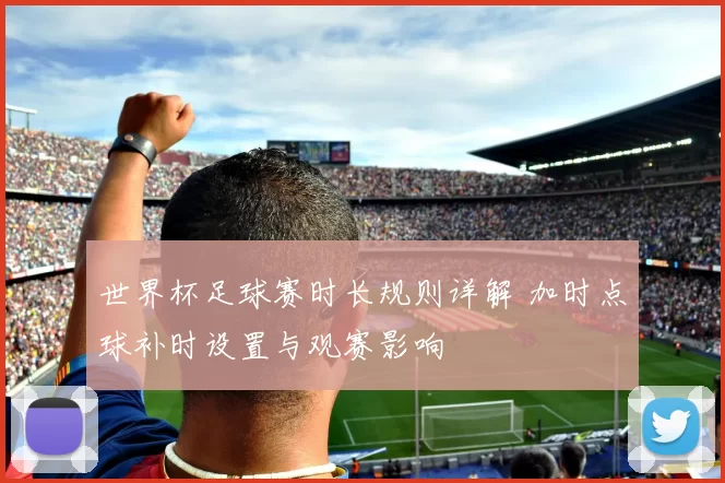 世界杯足球赛时长规则详解 加时点球补时设置与观赛影响