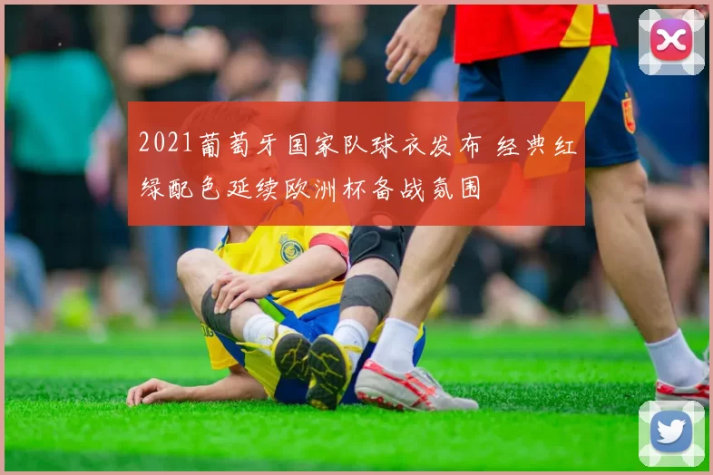 2021葡萄牙国家队球衣发布 经典红绿配色延续欧洲杯备战氛围