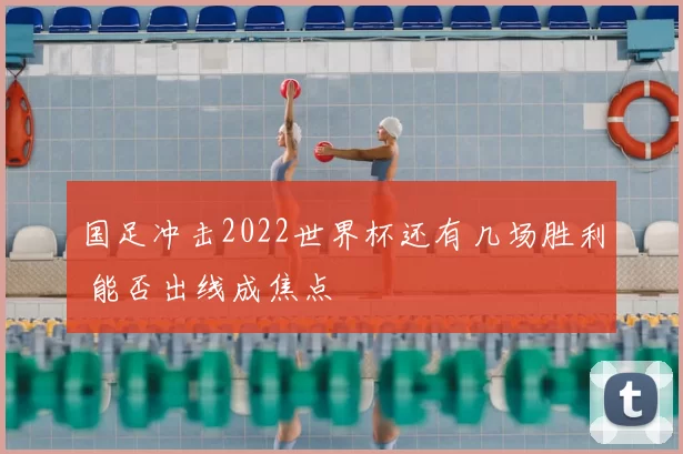 国足冲击2022世界杯还有几场胜利 能否出线成焦点