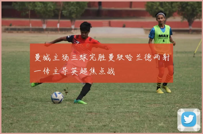 曼城主场三球完胜曼联哈兰德两射一传主导英超焦点战