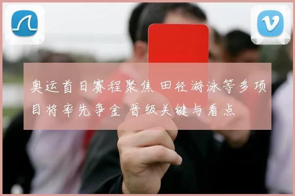 奥运首日赛程聚焦 田径游泳等多项目将率先争金 晋级关键与看点