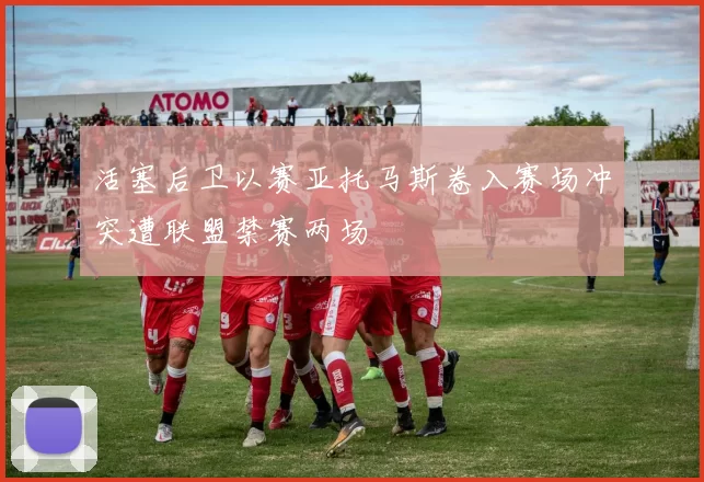 活塞后卫以赛亚托马斯卷入赛场冲突遭联盟禁赛两场