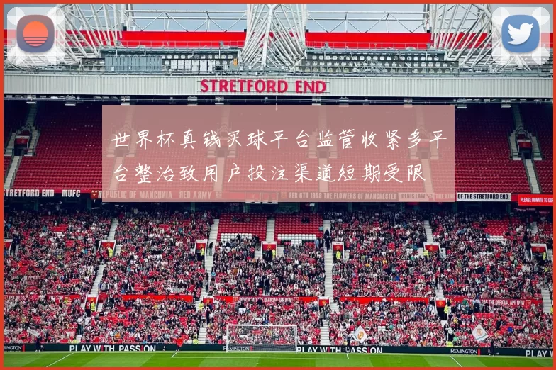 世界杯真钱买球平台监管收紧多平台整治致用户投注渠道短期受限