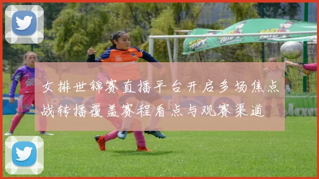 女排世锦赛直播平台开启多场焦点战转播覆盖赛程看点与观赛渠道