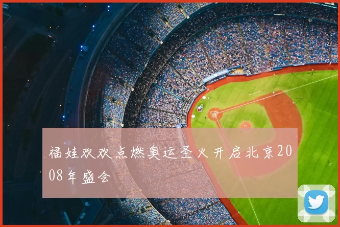 福娃欢欢点燃奥运圣火开启北京2008年盛会